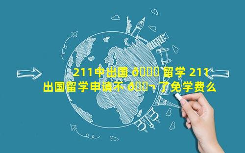 211中出国 🐟 留学 211出国留学申请不 🐬 了免学费么